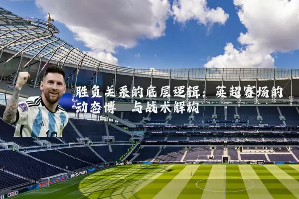 胜负关系的底层逻辑：英超赛场的动态博弈与战术解构