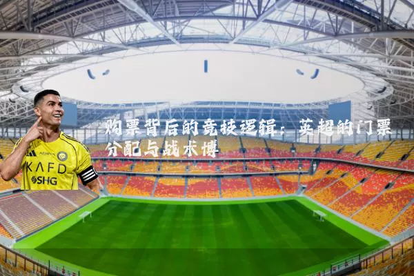 购票背后的竞技逻辑：英超的门票分配与战术博弈