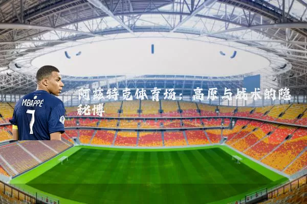 阿兹特克体育场：高原与战术的隐秘博弈