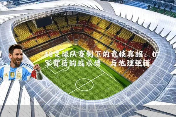 48支球队赛制下的竞技真相：扩军背后的战术博弈与地理逻辑