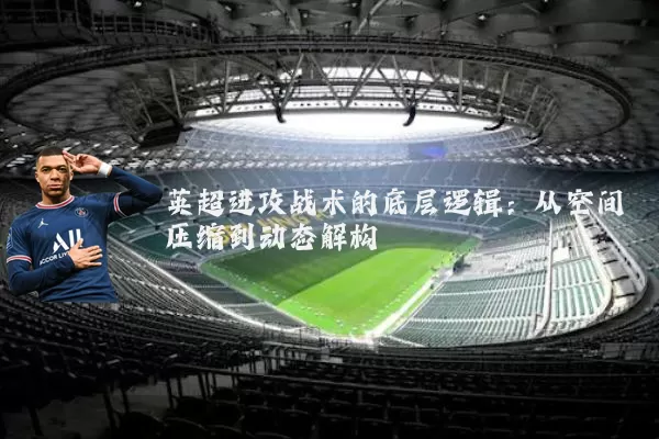 英超进攻战术的底层逻辑:从空间压缩到动态解构