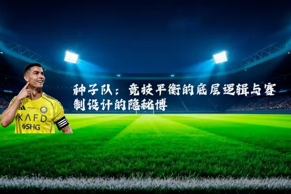 种子队:竞技平衡的底层逻辑与赛制设计的隐秘博弈