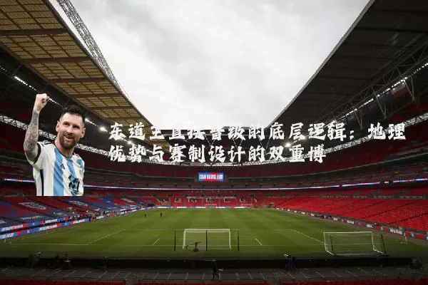 东道主直接晋级的底层逻辑:地理优势与赛制设计的双重博弈