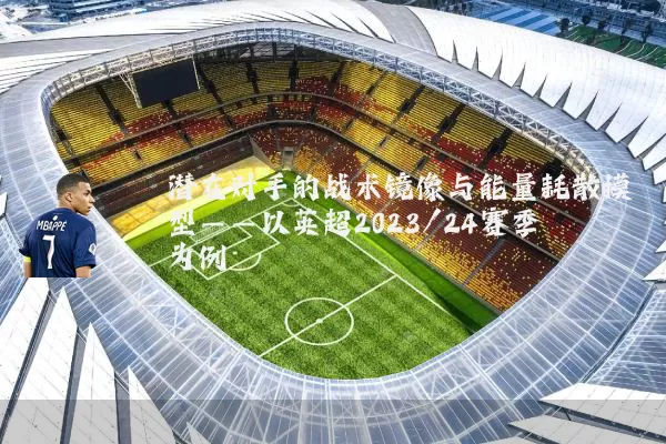 潜在对手的战术镜像与能量耗散模型——以英超2023/24赛季为例