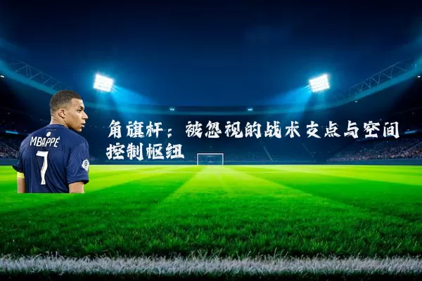 角旗杆:被忽视的战术支点与空间控制枢纽